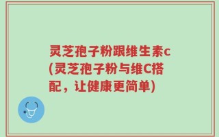 灵芝孢子粉跟维生素c(灵芝孢子粉与维C搭配，让健康更简单)