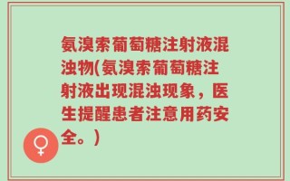 氨溴索葡萄糖注射液混浊物(氨溴索葡萄糖注射液出现混浊现象，医生提醒患者注意用药安全。)