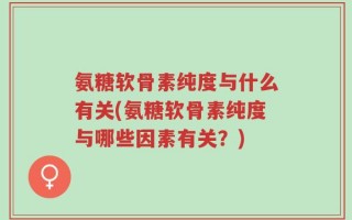 氨糖软骨素纯度与什么有关(氨糖软骨素纯度与哪些因素有关？)