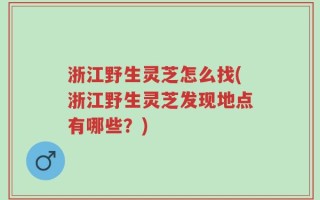 浙江野生灵芝怎么找(浙江野生灵芝发现地点有哪些？)