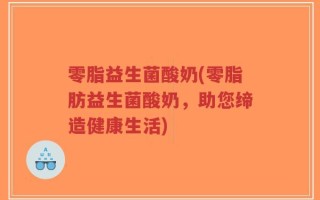 零脂益生菌酸奶(零脂肪益生菌酸奶，助您缔造健康生活)