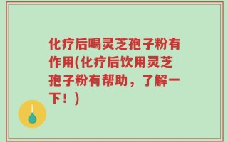 化疗后喝灵芝孢子粉有作用(化疗后饮用灵芝孢子粉有帮助，了解一下！)