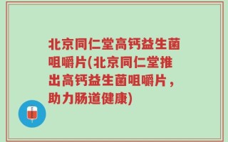 北京同仁堂高钙益生菌咀嚼片(北京同仁堂推出高钙益生菌咀嚼片，助力肠道健康)