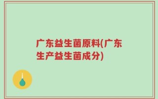 广东益生菌原料(广东生产益生菌成分)