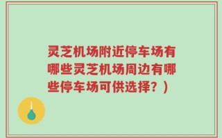 灵芝机场附近停车场有哪些灵芝机场周边有哪些停车场可供选择？)