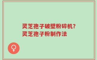 灵芝孢子破壁粉碎机？灵芝孢子粉制作法