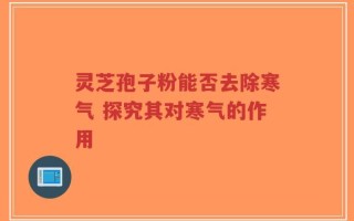 灵芝孢子粉能否去除寒气 探究其对寒气的作用