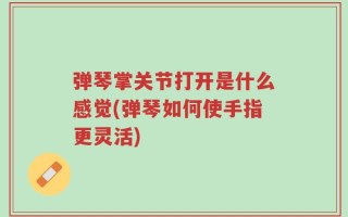 弹琴掌关节打开是什么感觉(弹琴如何使手指更灵活)