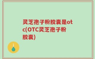灵芝孢子粉胶囊是otc(OTC灵芝孢子粉胶囊)