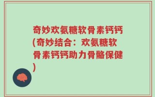 奇妙欢氨糖软骨素钙钙(奇妙结合：欢氨糖软骨素钙钙助力骨骼保健)