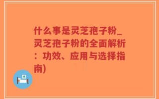 什么事是灵芝孢子粉_灵芝孢子粉的全面解析：功效、应用与选择指南)