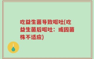 吃益生菌导致呕吐(吃益生菌后呕吐：或因菌株不适应)