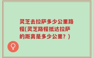 灵芝去拉萨多少公里路程(灵芝路程抵达拉萨的距离是多少公里？)