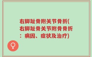 右脚趾骨附关节骨折(右脚趾骨关节附骨骨折：病因、症状及治疗)