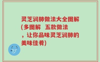 灵芝润肺做法大全图解(多图解  五款做法，让你品味灵芝润肺的美味佳肴)