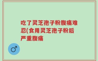 吃了灵芝孢子粉腹痛难忍(食用灵芝孢子粉后严重腹痛