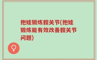 抱娃锻炼髋关节(抱娃锻炼能有效改善髋关节问题)