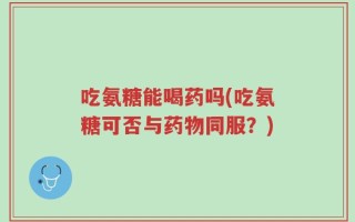 吃氨糖能喝药吗(吃氨糖可否与药物同服？)