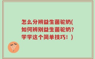 怎么分辨益生菌驼奶(如何辨别益生菌驼奶？学学这个简单技巧！)