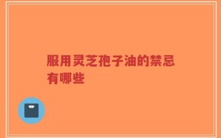 服用灵芝孢子油的禁忌有哪些
