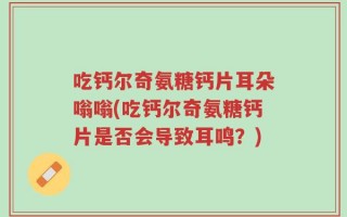吃钙尔奇氨糖钙片耳朵嗡嗡(吃钙尔奇氨糖钙片是否会导致耳鸣？)