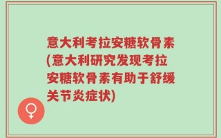 意大利考拉安糖软骨素(意大利研究发现考拉安糖软骨素有助于舒缓关节炎症状)