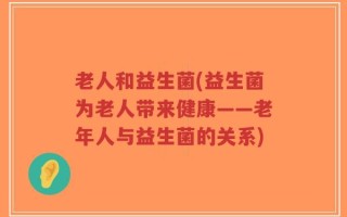 老人和益生菌(益生菌为老人带来健康——老年人与益生菌的关系)