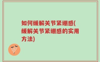 如何缓解关节紧绷感(缓解关节紧绷感的实用方法)