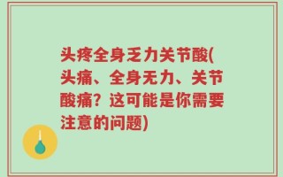 头疼全身乏力关节酸(头痛、全身无力、关节酸痛？这可能是你需要注意的问题)