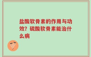 盐酸软骨素的作用与功效？硫酸软骨素能治什么病