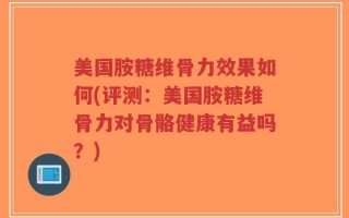 美国胺糖维骨力效果如何(评测：美国胺糖维骨力对骨骼健康有益吗？)