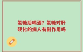 氨糖后喝酒？氨糖对肝硬化的病人有副作用吗
