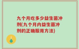 九个月吃多少益生菌冲剂(九个月内益生菌冲剂的正确服用方法)