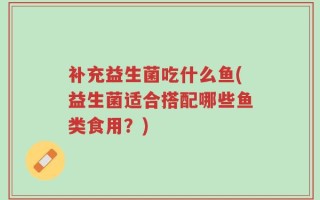 补充益生菌吃什么鱼(益生菌适合搭配哪些鱼类食用？)