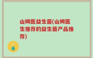 山姆医益生菌(山姆医生推荐的益生菌产品推荐)