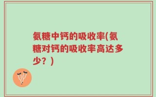 氨糖中钙的吸收率(氨糖对钙的吸收率高达多少？)