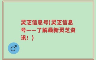 灵芝信息号(灵芝信息号——了解最新灵芝资讯！)