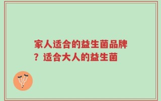 家人适合的益生菌品牌？适合大人的益生菌