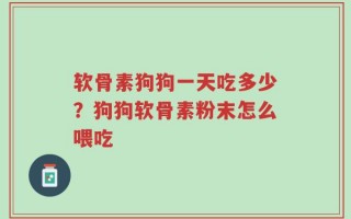 软骨素狗狗一天吃多少？狗狗软骨素粉末怎么喂吃