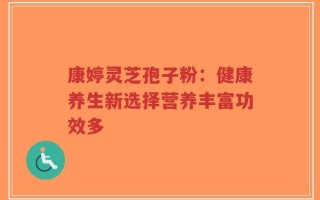 康婷灵芝孢子粉：健康养生新选择营养丰富功效多