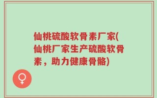 仙桃硫酸软骨素厂家(仙桃厂家生产硫酸软骨素，助力健康骨骼)