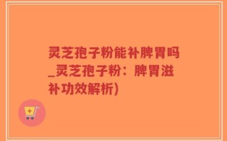 灵芝孢子粉能补脾胃吗_灵芝孢子粉：脾胃滋补功效解析)