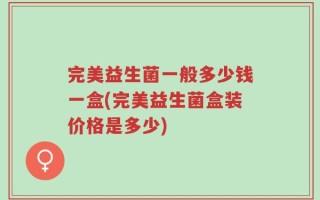 完美益生菌一般多少钱一盒(完美益生菌盒装价格是多少)