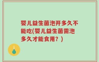 婴儿益生菌泡开多久不能吃(婴儿益生菌需泡多久才能食用？)