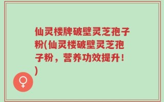 仙灵楼牌破壁灵芝孢子粉(仙灵楼破壁灵芝孢子粉，营养功效提升！)