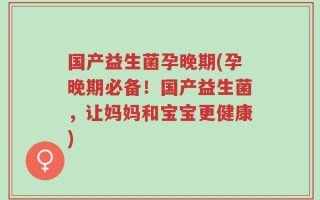 国产益生菌孕晚期(孕晚期必备！国产益生菌，让妈妈和宝宝更健康)