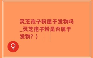 灵芝孢子粉属于发物吗_灵芝孢子粉是否属于发物？)