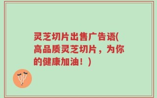 灵芝切片出售广告语(高品质灵芝切片，为你的健康加油！)