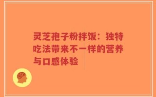 灵芝孢子粉拌饭：独特吃法带来不一样的营养与口感体验