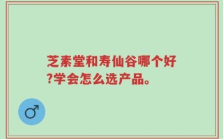 芝素堂和寿仙谷哪个好?学会怎么选产品。